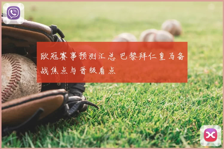 欧冠赛事预测汇总 巴黎拜仁皇马备战焦点与晋级看点