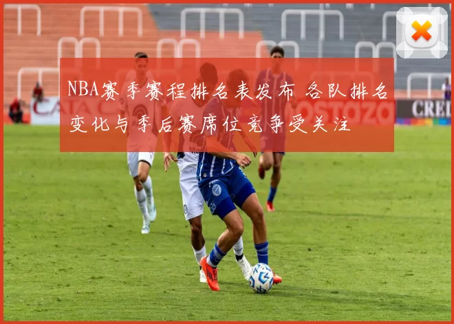 NBA赛季赛程排名表发布 各队排名变化与季后赛席位竞争受关注