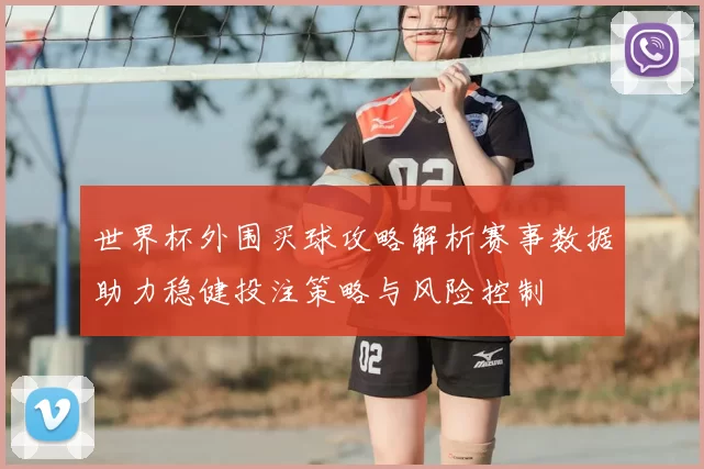 世界杯外围买球攻略解析赛事数据助力稳健投注策略与风险控制