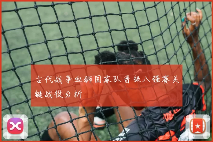 古代战争血狮国家队晋级八强赛关键战役分析