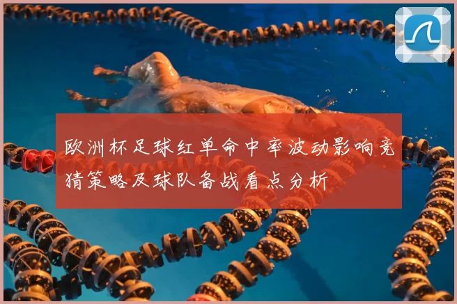 欧洲杯足球红单命中率波动影响竞猜策略及球队备战看点分析