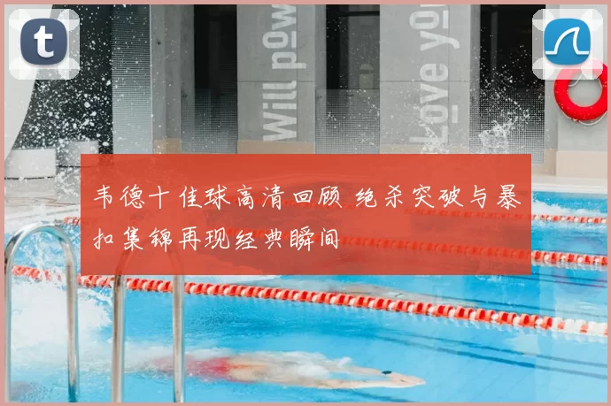 韦德十佳球高清回顾 绝杀突破与暴扣集锦再现经典瞬间