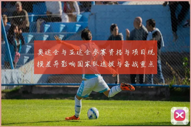 奥运会与亚运会参赛资格与项目规模差异影响国家队选拔与备战重点