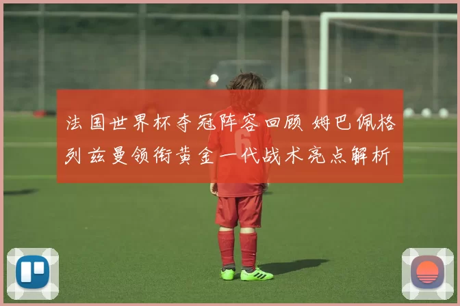 法国世界杯夺冠阵容回顾 姆巴佩格列兹曼领衔黄金一代战术亮点解析