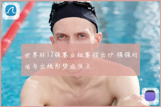 世界杯12强赛分组赛程出炉 强强对话与出线形势成焦点