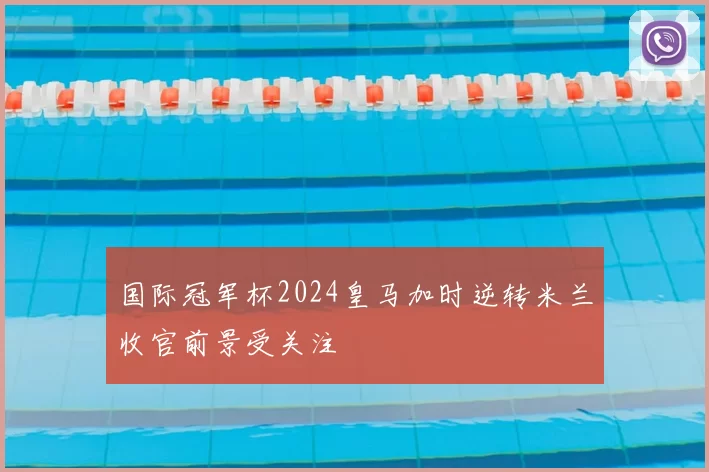 国际冠军杯2024皇马加时逆转米兰收官前景受关注