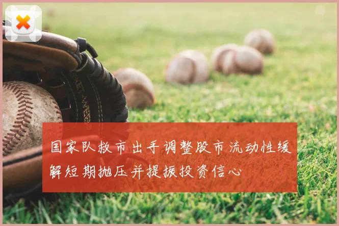 国家队救市出手调整股市流动性缓解短期抛压并提振投资信心