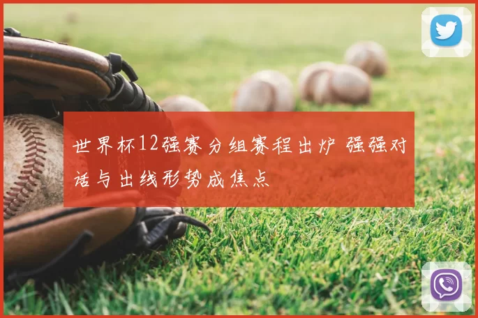 世界杯12强赛分组赛程出炉 强强对话与出线形势成焦点