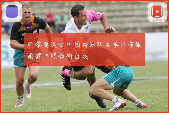 巴黎奥运会中国游泳队名单公布张雨霏汪顺领衔出战