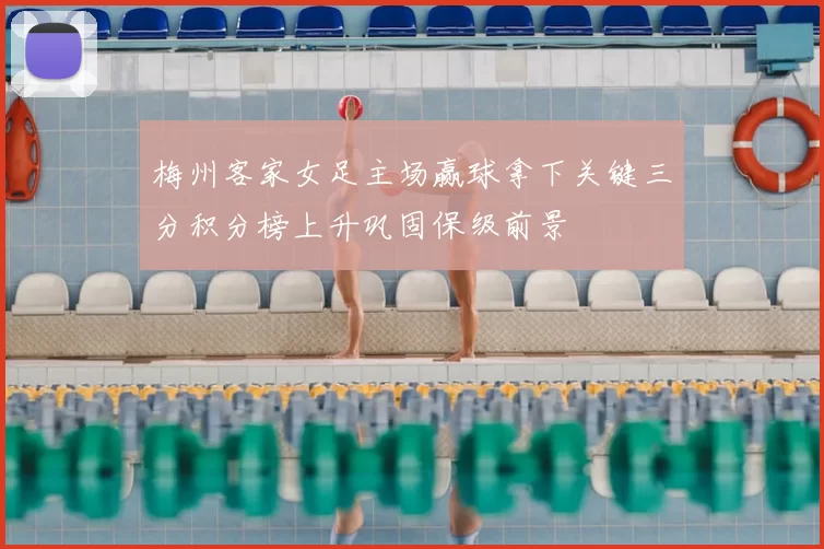 梅州客家女足主场赢球拿下关键三分积分榜上升巩固保级前景