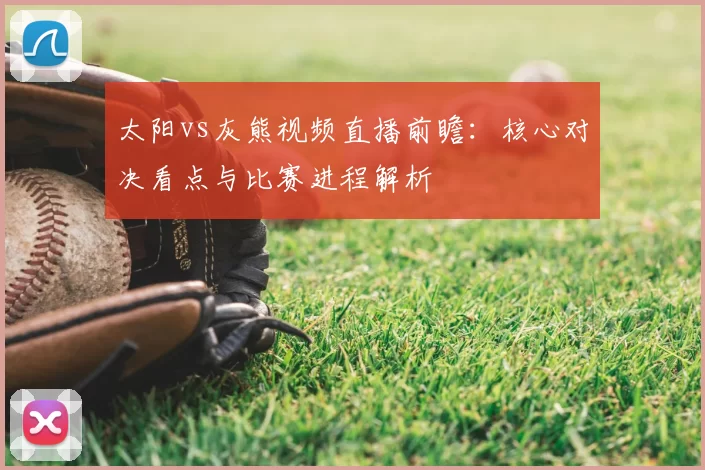太阳vs灰熊视频直播前瞻：核心对决看点与比赛进程解析