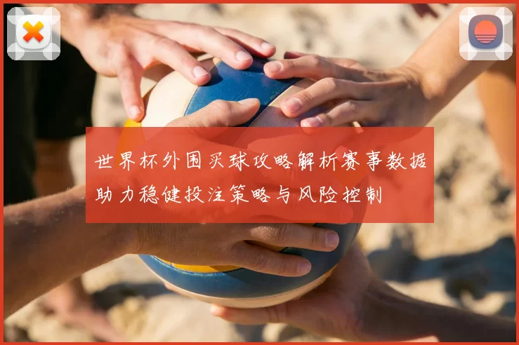 世界杯外围买球攻略解析赛事数据助力稳健投注策略与风险控制