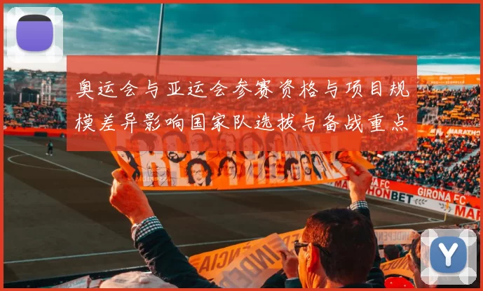 奥运会与亚运会参赛资格与项目规模差异影响国家队选拔与备战重点