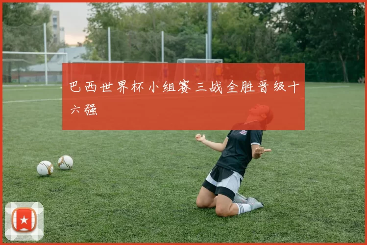 巴西世界杯小组赛三战全胜晋级十六强