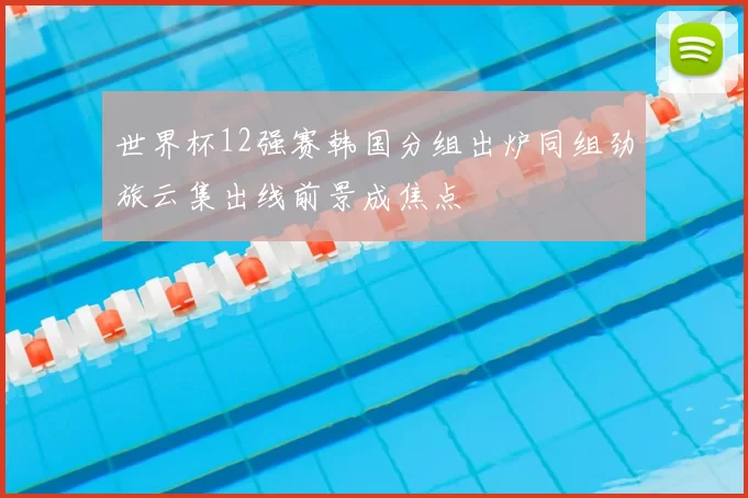 世界杯12强赛韩国分组出炉同组劲旅云集出线前景成焦点