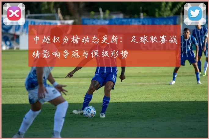 中超积分榜动态更新:足球联赛战绩影响争冠与保级形势