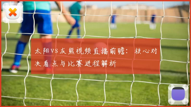太阳vs灰熊视频直播前瞻：核心对决看点与比赛进程解析
