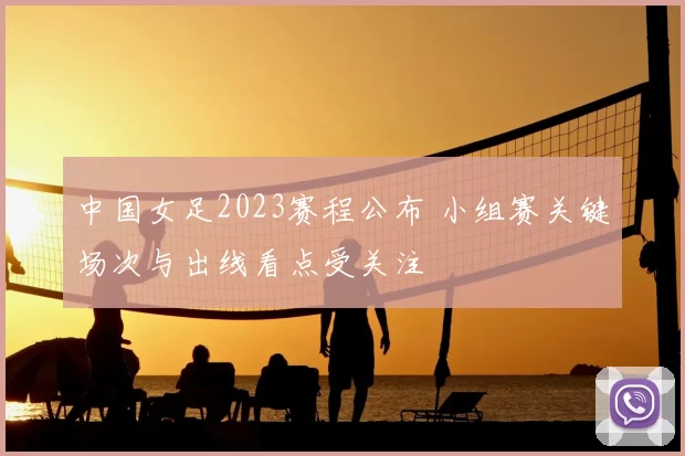 中国女足2023赛程公布 小组赛关键场次与出线看点受关注
