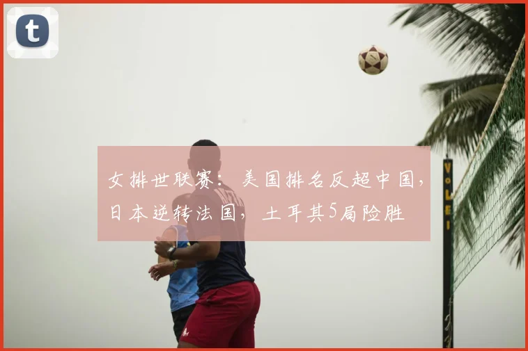 女排世联赛：美国排名反超中国，日本逆转法国，土耳其5局险胜
