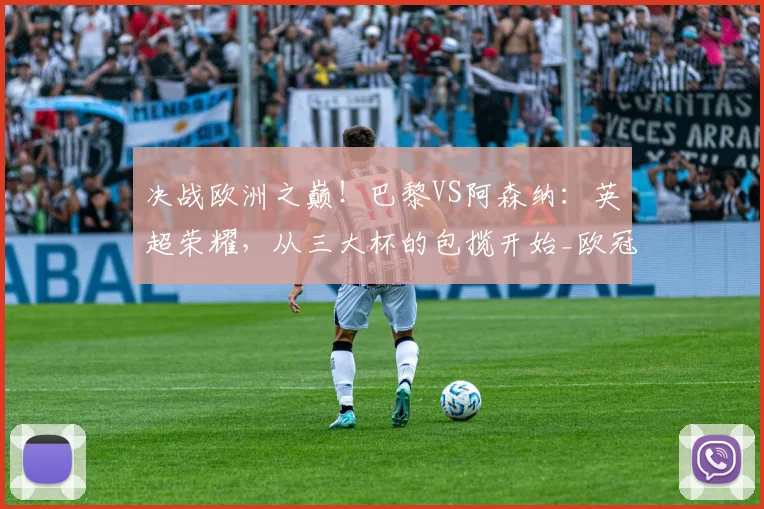 决战欧洲之巅！巴黎VS阿森纳：英超荣耀，从三大杯的包揽开始_欧冠_历史_欧冠