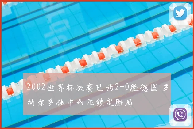 2002世界杯决赛巴西2-0胜德国 罗纳尔多独中两元锁定胜局