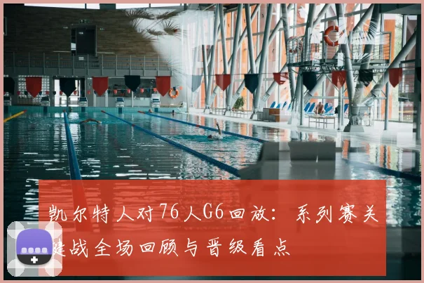 凯尔特人对76人G6回放：系列赛关键战全场回顾与晋级看点