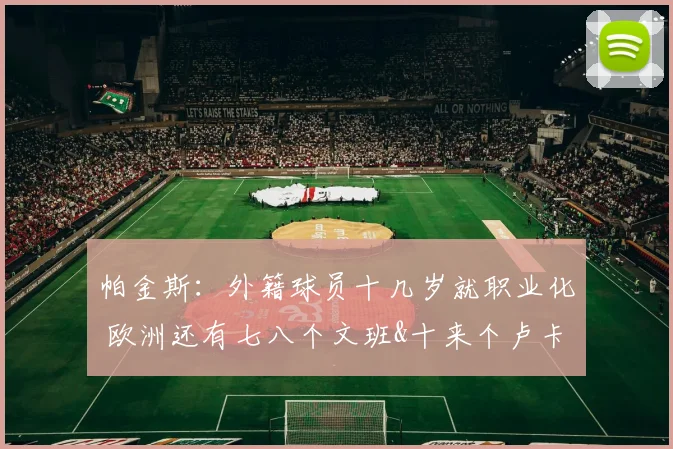 帕金斯:外籍球员十几岁就职业化 欧洲还有七八个文班&十来个卢卡