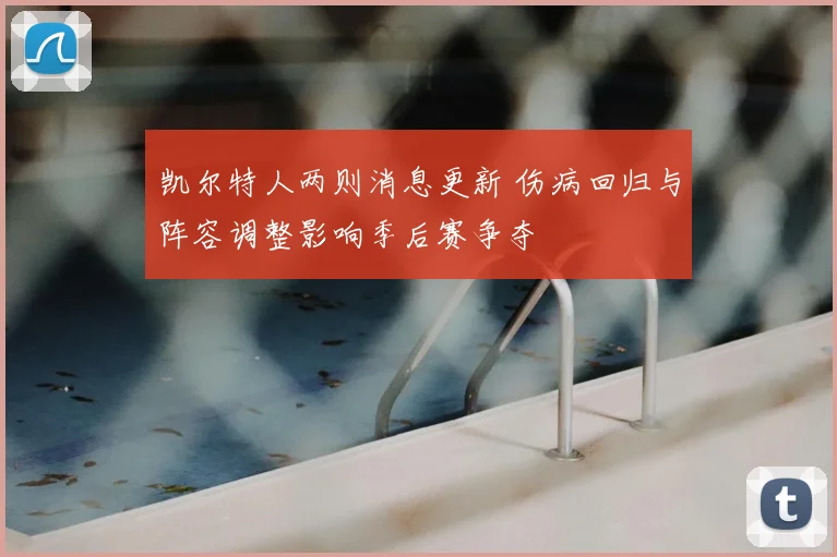 凯尔特人两则消息更新 伤病回归与阵容调整影响季后赛争夺