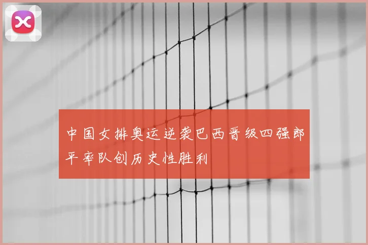 中国女排奥运逆袭巴西晋级四强郎平率队创历史性胜利