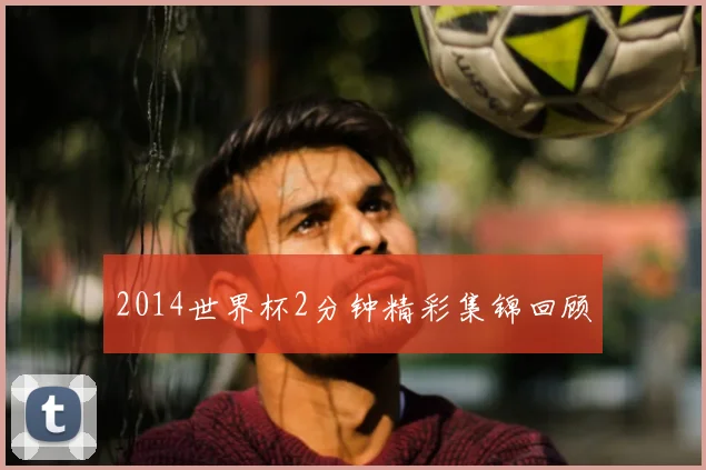 2014世界杯2分钟精彩集锦回顾