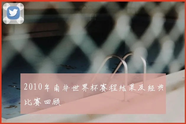 2010年南非世界杯赛程结果及经典比赛回顾
