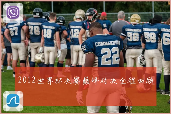 2012世界杯决赛巅峰对决全程回顾