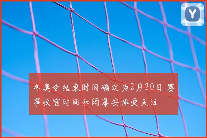 冬奥会结束时间确定为2月20日 赛事收官时间和闭幕安排受关注