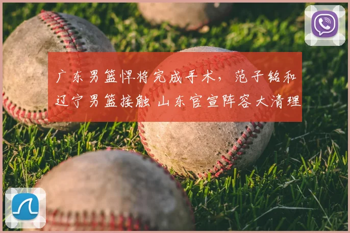 广东男篮悍将完成手术,范子铭和辽宁男篮接触 山东官宣阵容大清理