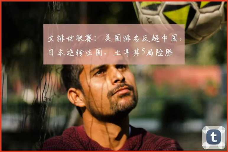 女排世联赛：美国排名反超中国，日本逆转法国，土耳其5局险胜