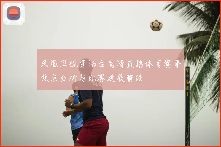 凤凰卫视资讯台高清直播体育赛事焦点分析与比赛进展解读