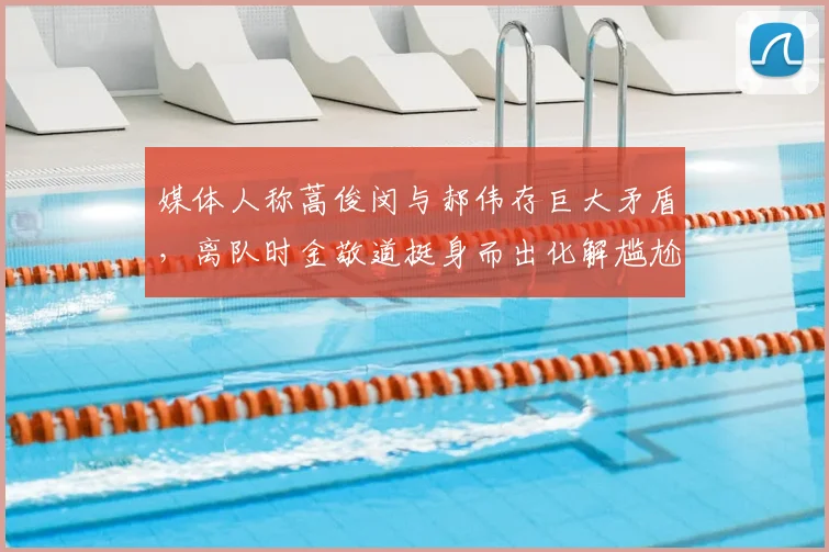 媒体人称蒿俊闵与郝伟存巨大矛盾，离队时金敬道挺身而出化解尴尬