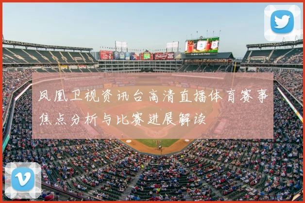 凤凰卫视资讯台高清直播体育赛事焦点分析与比赛进展解读