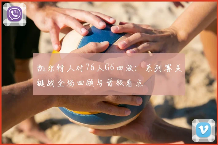 凯尔特人对76人G6回放：系列赛关键战全场回顾与晋级看点