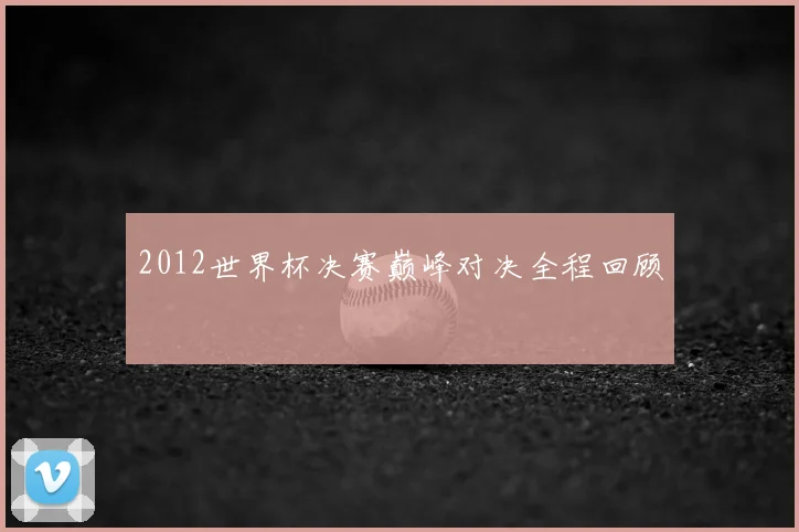 2012世界杯决赛巅峰对决全程回顾