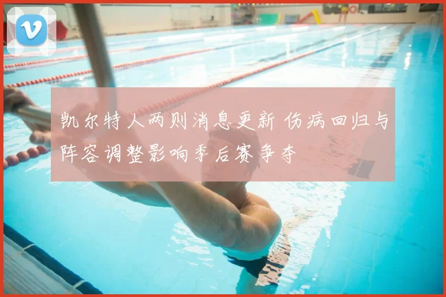 凯尔特人两则消息更新 伤病回归与阵容调整影响季后赛争夺